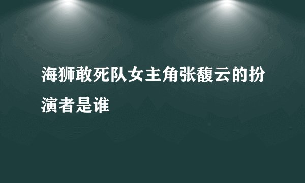 海狮敢死队女主角张馥云的扮演者是谁