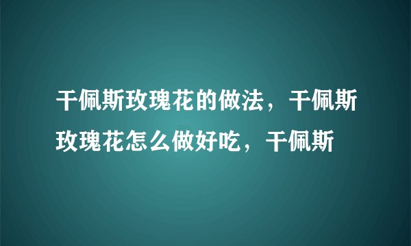 干佩斯玫瑰花的做法，干佩斯玫瑰花怎么做好吃，干佩斯