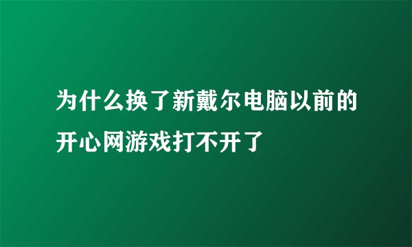为什么换了新戴尔电脑以前的开心网游戏打不开了