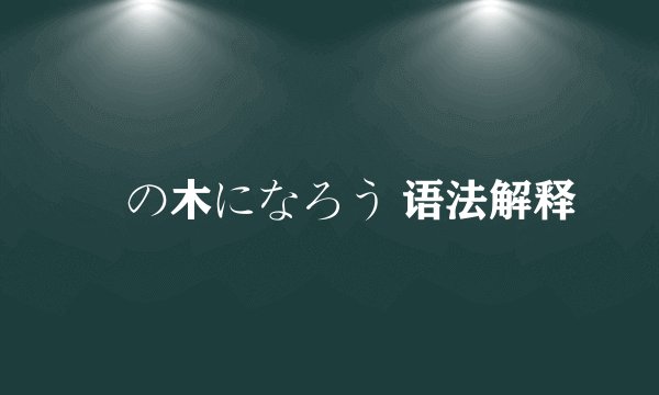 桜の木になろう 语法解释