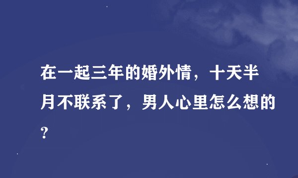 在一起三年的婚外情，十天半月不联系了，男人心里怎么想的？