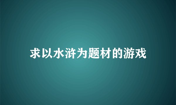 求以水浒为题材的游戏