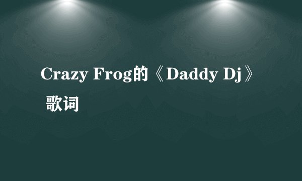 Crazy Frog的《Daddy Dj》 歌词