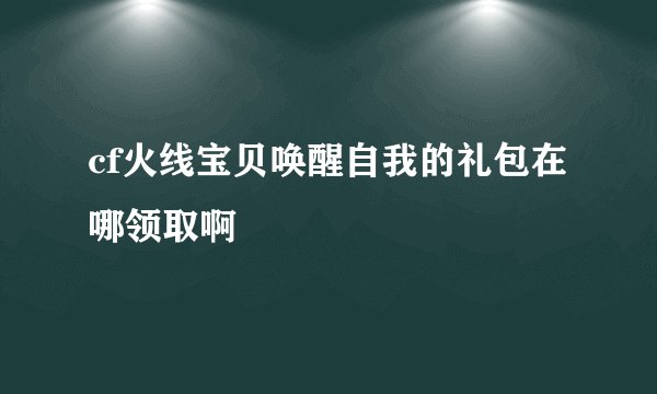 cf火线宝贝唤醒自我的礼包在哪领取啊