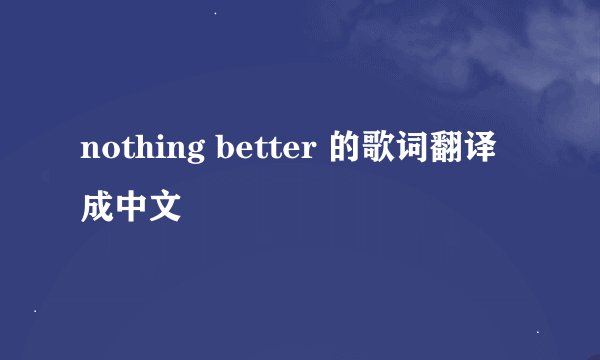 nothing better 的歌词翻译成中文