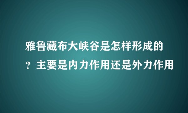 雅鲁藏布大峡谷是怎样形成的？主要是内力作用还是外力作用