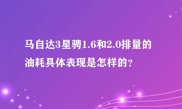 马自达3星骋1.6和2.0排量的油耗具体表现是怎样的？