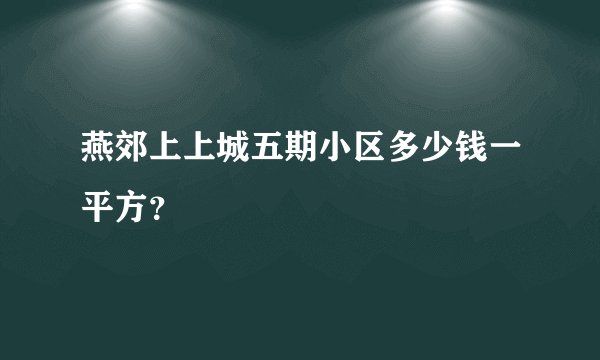 燕郊上上城五期小区多少钱一平方？