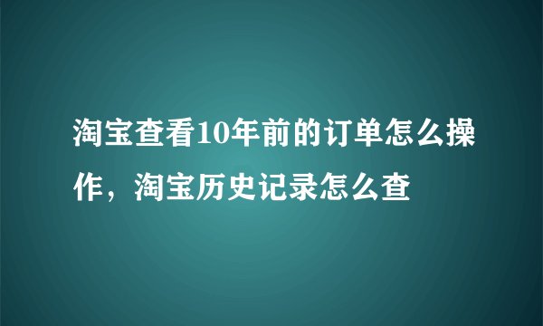 淘宝查看10年前的订单怎么操作，淘宝历史记录怎么查