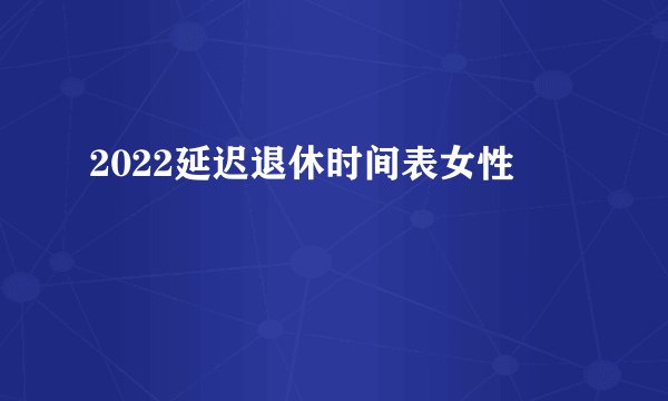 2022延迟退休时间表女性