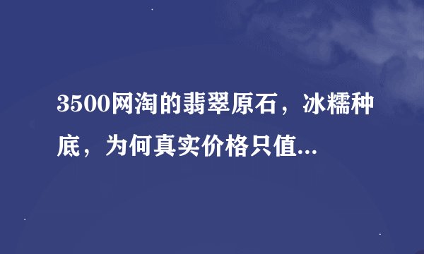 3500网淘的翡翠原石，冰糯种底，为何真实价格只值300？