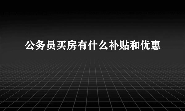 公务员买房有什么补贴和优惠