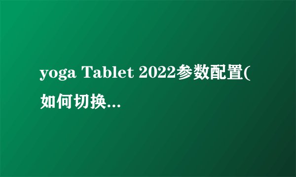 yoga Tablet 2022参数配置(如何切换平板模式打开键盘)