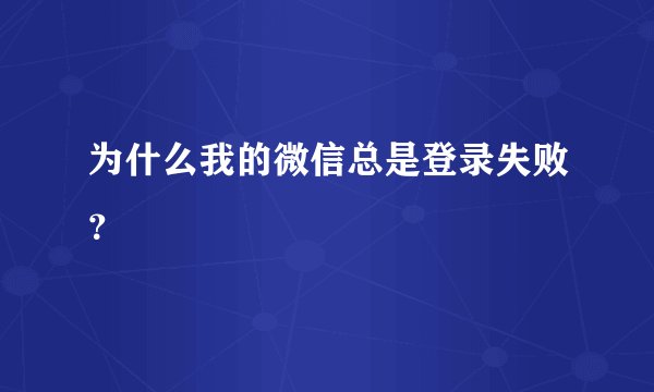 为什么我的微信总是登录失败？