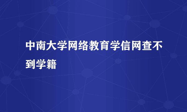 中南大学网络教育学信网查不到学籍