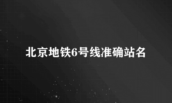 北京地铁6号线准确站名