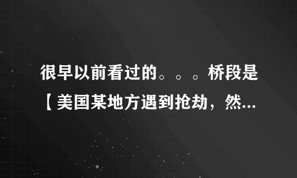 很早以前看过的。。。桥段是【美国某地方遇到抢劫，然后警察赶到后与匪徒枪战，但火力不够，最后是一个