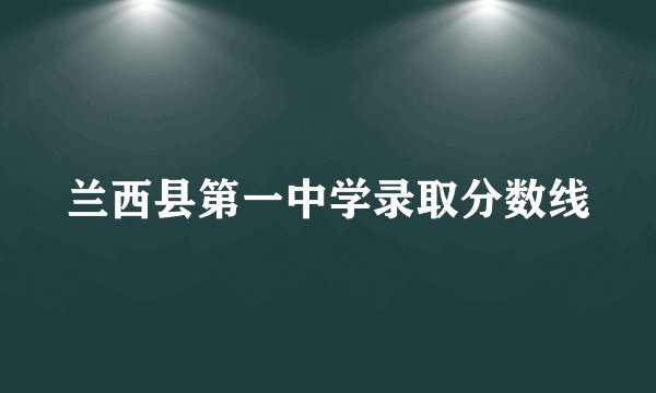 兰西县第一中学录取分数线