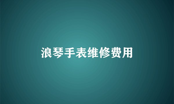 浪琴手表维修费用
