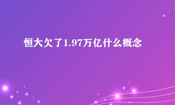 恒大欠了1.97万亿什么概念