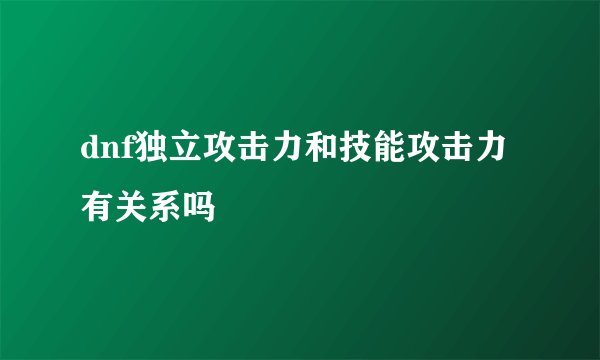 dnf独立攻击力和技能攻击力有关系吗