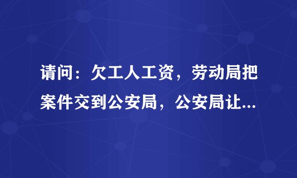 请问：欠工人工资，劳动局把案件交到公安局，公安局让我三日内到，我觉的不合道理？