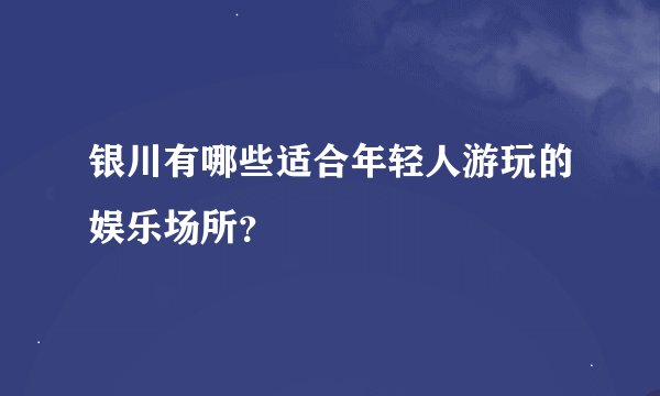 银川有哪些适合年轻人游玩的娱乐场所？