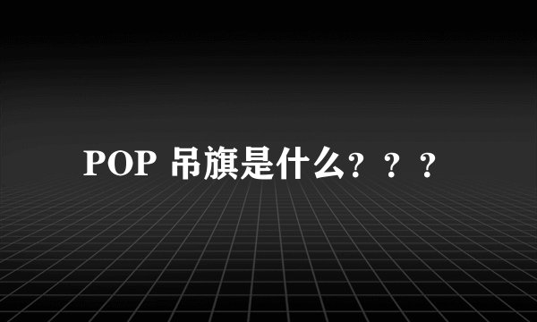 POP 吊旗是什么？？？
