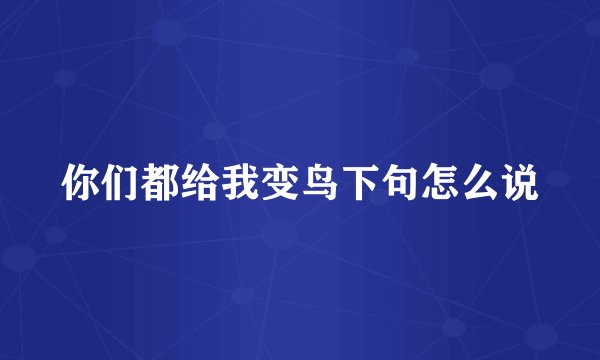 你们都给我变鸟下句怎么说