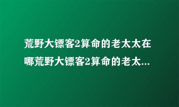 荒野大镖客2算命的老太太在哪荒野大镖客2算命的老太太在什么地方