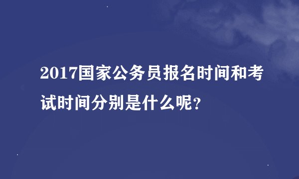 2017国家公务员报名时间和考试时间分别是什么呢？