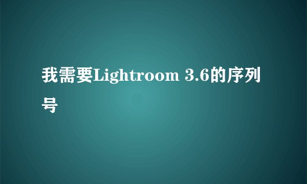 我需要Lightroom 3.6的序列号
