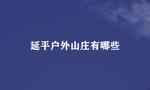 延平户外山庄有哪些