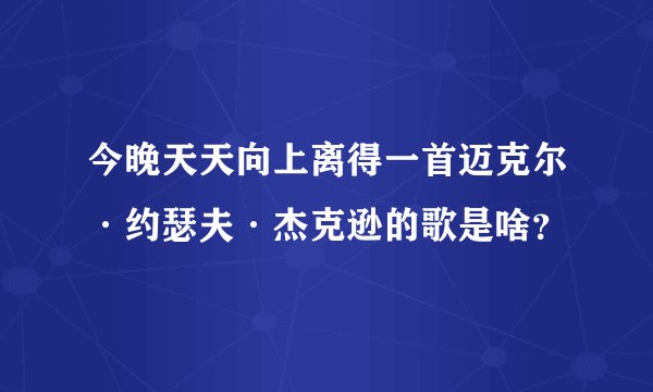 今晚天天向上离得一首迈克尔·约瑟夫·杰克逊的歌是啥？