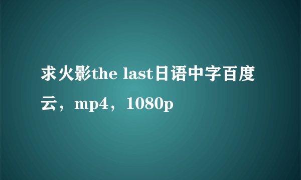 求火影the last日语中字百度云，mp4，1080p
