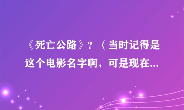《死亡公路》？（当时记得是这个电影名字啊，可是现在搜这个名却怎么也找不出这个电影来了
