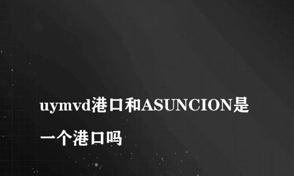 
uymvd港口和ASUNCION是一个港口吗

