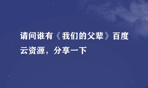 请问谁有《我们的父辈》百度云资源，分享一下