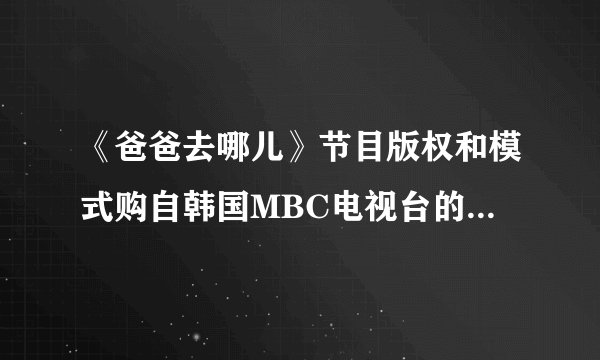 《爸爸去哪儿》节目版权和模式购自韩国MBC电视台的《爸爸！我们去哪儿？》，与中国传统的亲子观念不同，