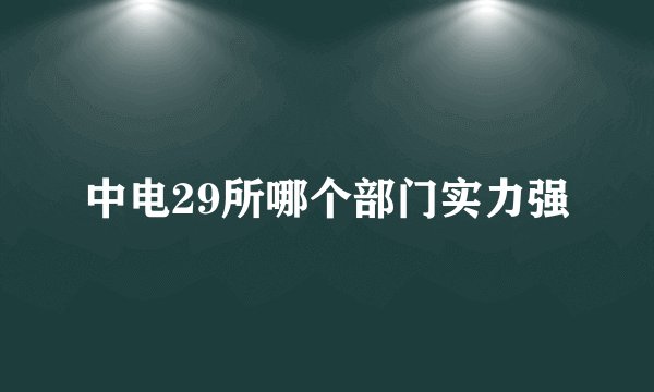 中电29所哪个部门实力强