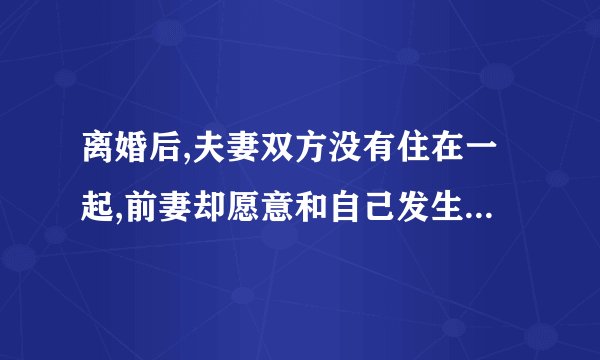 离婚后,夫妻双方没有住在一起,前妻却愿意和自己发生性关系,说明前妻对自己是什么态度？