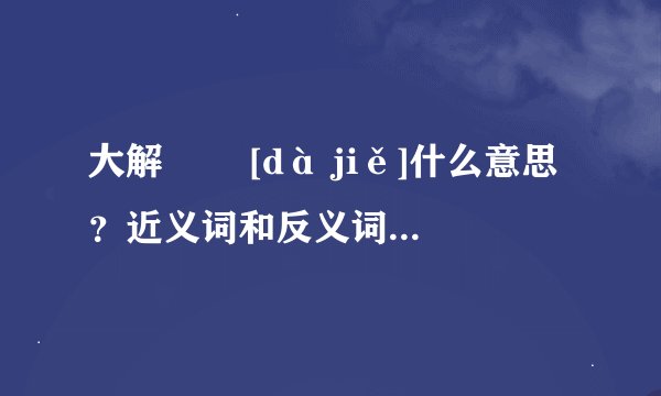 大解   [dà jiě]什么意思？近义词和反义词是什么？英文翻译是什么？