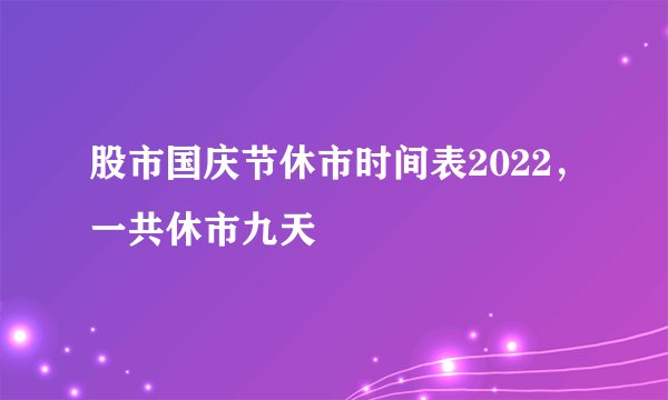 股市国庆节休市时间表2022，一共休市九天
