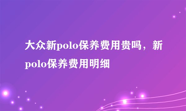 大众新polo保养费用贵吗，新polo保养费用明细
