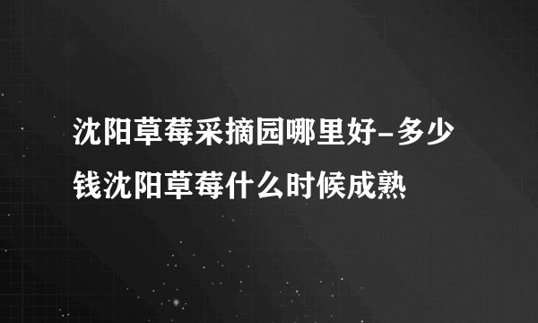 沈阳草莓采摘园哪里好-多少钱沈阳草莓什么时候成熟