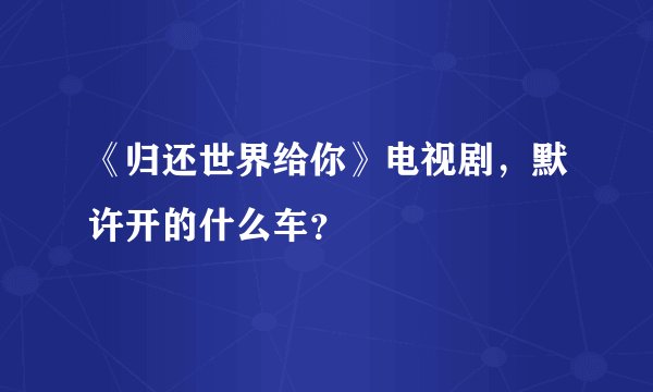 《归还世界给你》电视剧，默许开的什么车？