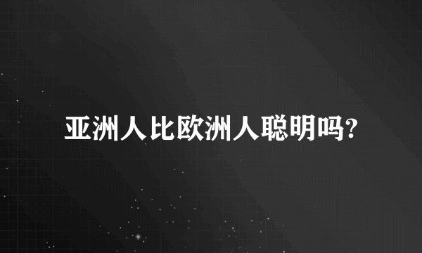 亚洲人比欧洲人聪明吗?