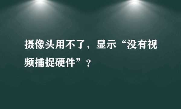摄像头用不了，显示“没有视频捕捉硬件”？