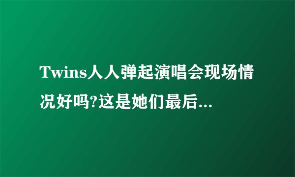 Twins人人弹起演唱会现场情况好吗?这是她们最后的一次演出吗?