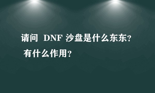请问  DNF 沙盘是什么东东？ 有什么作用？